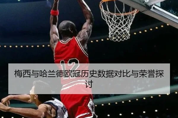梅西与哈兰德欧冠历史数据对比与荣誉探讨 | im